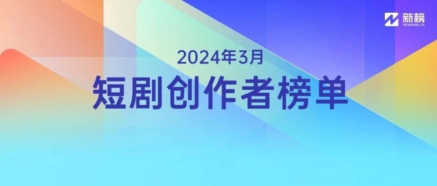 谁是最有影响力短剧创作者？新榜正式发布《短剧创作者影响力榜单》